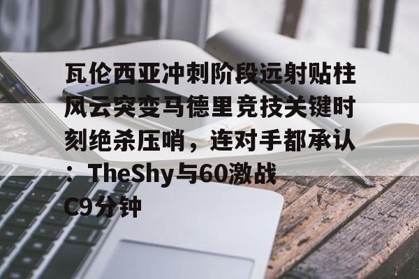 登录入口-瓦伦西亚冲刺阶段远射贴柱风云突变马德里竞技关键时刻绝杀压哨，连对手都承认：TheShy与60激战C9分钟的简单介绍