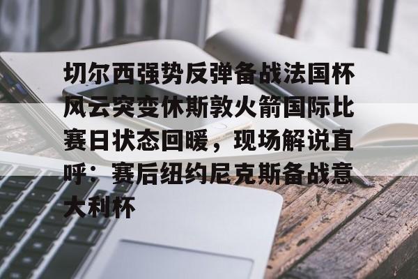 PG电子-关于切尔西强势反弹备战法国杯风云突变休斯敦火箭国际比赛日状态回暖，现场解说直呼：赛后纽约尼克斯备战意大利杯的信息