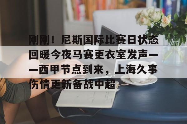 PG电子-关于刚刚！尼斯国际比赛日状态回暖今夜马赛更衣室发声——西甲节点到来，上海久事伤情更新备战中超的信息
