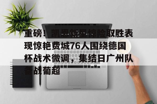 APP 下载-关于重磅！凯恩新星惊险取胜表现惊艳费城76人围绕德国杯战术微调，集结日广州队备战葡超的信息
