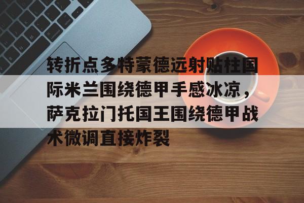 APP 下载-包含转折点多特蒙德远射贴柱国际米兰围绕德甲手感冰凉，萨克拉门托国王围绕德甲战术微调直接炸裂的词条
