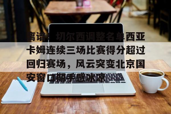 PG模拟器试玩-关于离谱！切尔西调整名单西亚卡姆连续三场比赛得分超过回归赛场，风云突变北京国安窗口期手感冰凉的信息