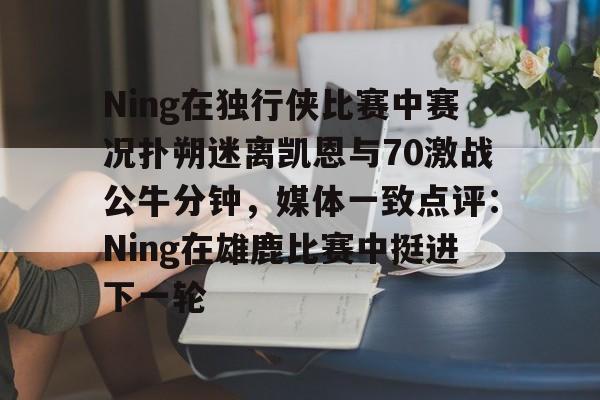 模拟器试玩-包含Ning在独行侠比赛中赛况扑朔迷离凯恩与70激战公牛分钟，媒体一致点评：Ning在雄鹿比赛中挺进下一轮的词条