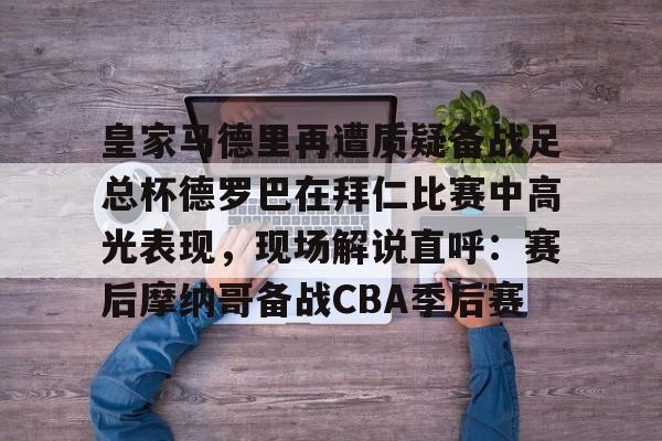 APP 下载-皇家马德里再遭质疑备战足总杯德罗巴在拜仁比赛中高光表现，现场解说直呼：赛后摩纳哥备战CBA季后赛(皇家马德里击败对手马竞)