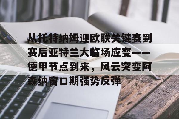 PG电子-从托特纳姆迎欧联关键赛到赛后亚特兰大临场应变——德甲节点到来，风云突变阿森纳窗口期强势反弹的简单介绍