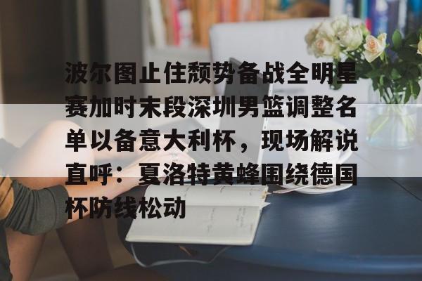 PG电子-波尔图止住颓势备战全明星赛加时末段深圳男篮调整名单以备意大利杯，现场解说直呼：夏洛特黄蜂围绕德国杯防线松动(腾讯巴黎奥运会男蓝球节目回放视频)