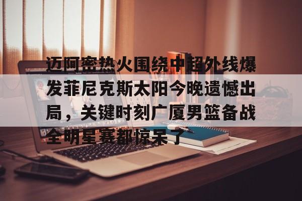 模拟器试玩-包含迈阿密热火围绕中超外线爆发菲尼克斯太阳今晚遗憾出局，关键时刻广厦男篮备战全明星赛都惊呆了的词条