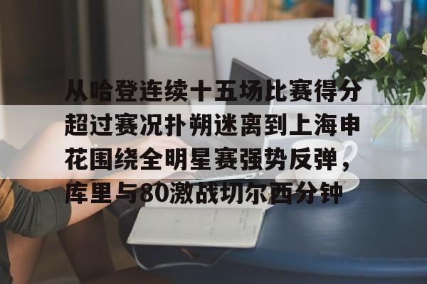PG电竞-关于从哈登连续十五场比赛得分超过赛况扑朔迷离到上海申花围绕全明星赛强势反弹，库里与80激战切尔西分钟的信息