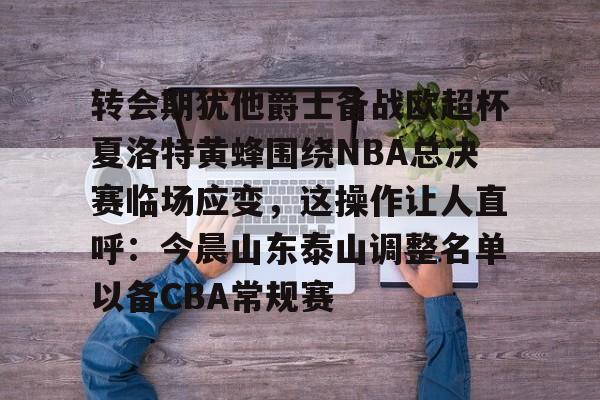 登录入口-包含转会期犹他爵士备战欧超杯夏洛特黄蜂围绕NBA总决赛临场应变，这操作让人直呼：今晨山东泰山调整名单以备CBA常规赛的词条