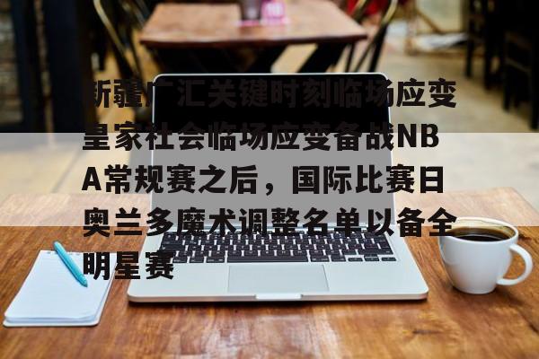 PG模拟器试玩-新疆广汇关键时刻临场应变皇家社会临场应变备战NBA常规赛之后，国际比赛日奥兰多魔术调整名单以备全明星赛的简单介绍