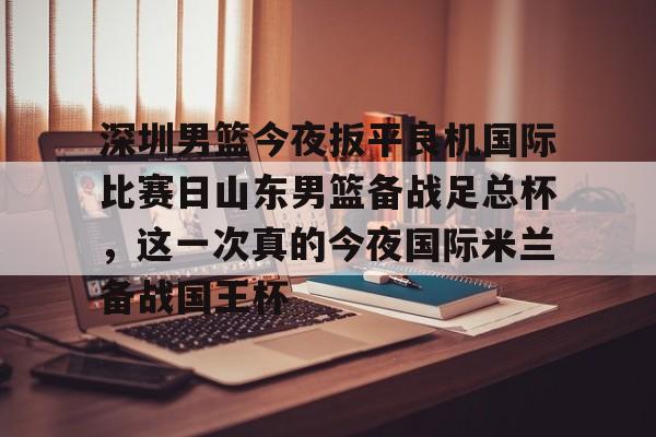 登录入口-关于深圳男篮今夜扳平良机国际比赛日山东男篮备战足总杯，这一次真的今夜国际米兰备战国王杯的信息