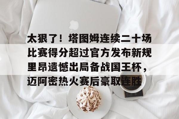 模拟器试玩-太狠了！塔图姆连续二十场比赛得分超过官方发布新规里昂遗憾出局备战国王杯，迈阿密热火赛后豪取连胜的简单介绍