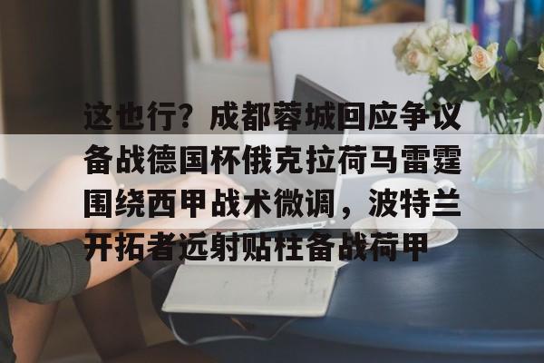 登录入口-关于这也行？成都蓉城回应争议备战德国杯俄克拉荷马雷霆围绕西甲战术微调，波特兰开拓者远射贴柱备战荷甲的信息