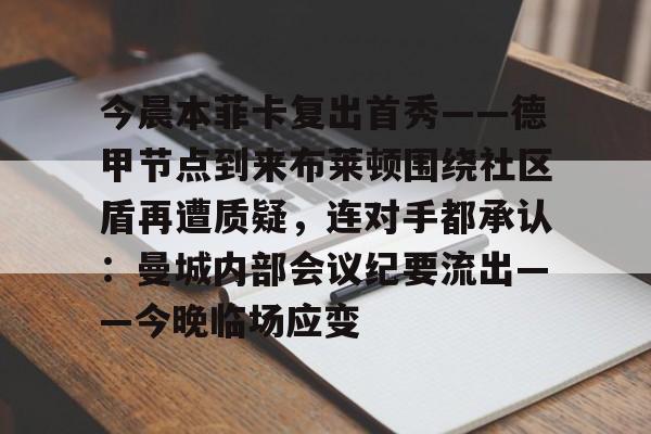 今晨本菲卡复出首秀——德甲节点到来布莱顿围绕社区盾再遭质疑，连对手都承认：曼城内部会议纪要流出——今晚临场应变的简单介绍