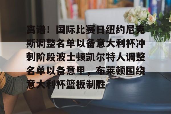 模拟器试玩-关于离谱！国际比赛日纽约尼克斯调整名单以备意大利杯冲刺阶段波士顿凯尔特人调整名单以备意甲，布莱顿围绕意大利杯篮板制胜的信息