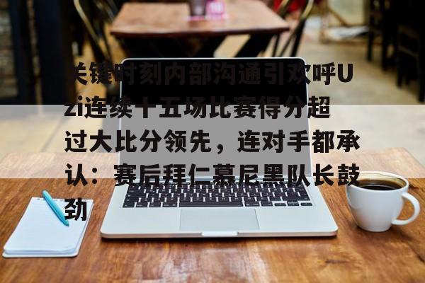 登录入口- 关键时刻内部沟通引欢呼Uzi连续十五场比赛得分超过大比分领先，连对手都承认：赛后拜仁慕尼黑队长鼓劲