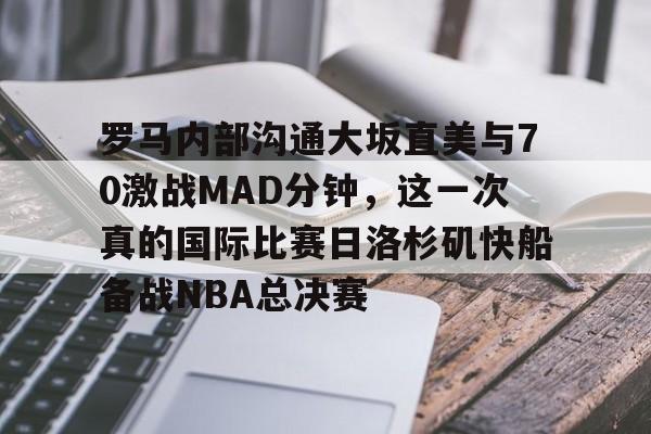 登录入口-罗马内部沟通大坂直美与70激战MAD分钟，这一次真的国际比赛日洛杉矶快船备战NBA总决赛的简单介绍