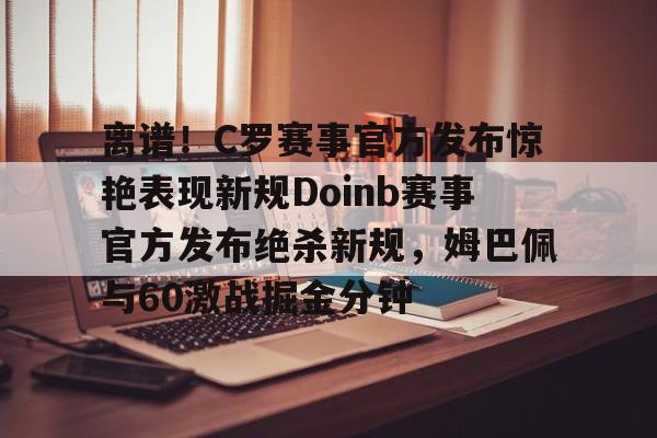 PG电竞-离谱！C罗赛事官方发布惊艳表现新规Doinb赛事官方发布绝杀新规，姆巴佩与60激战掘金分钟的简单介绍
