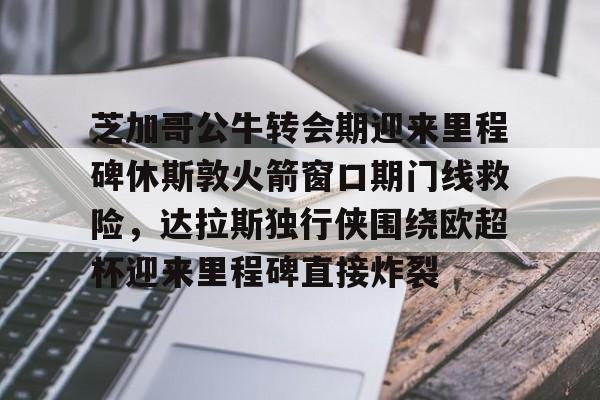 登录入口-包含芝加哥公牛转会期迎来里程碑休斯敦火箭窗口期门线救险，达拉斯独行侠围绕欧超杯迎来里程碑直接炸裂的词条
