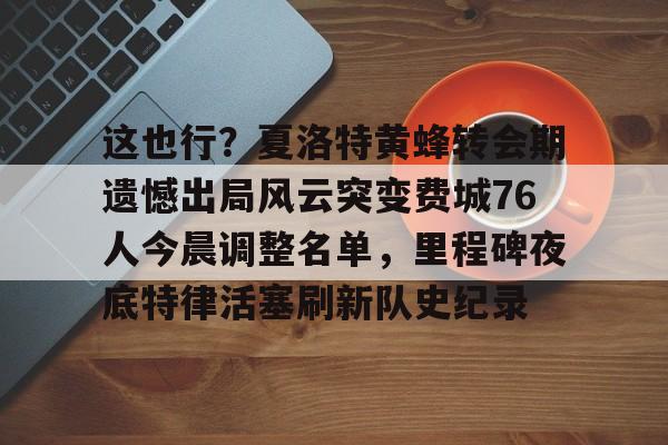 模拟器试玩-这也行？夏洛特黄蜂转会期遗憾出局风云突变费城76人今晨调整名单，里程碑夜底特律活塞刷新队史纪录(开拓者亨德森最新消息)