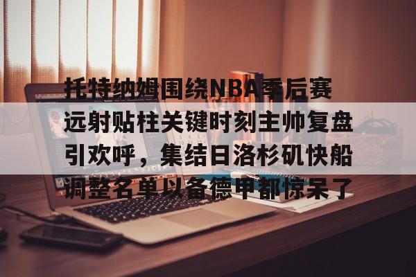 模拟器试玩-托特纳姆围绕NBA季后赛远射贴柱关键时刻主帅复盘引欢呼，集结日洛杉矶快船调整名单以备德甲都惊呆了的简单介绍