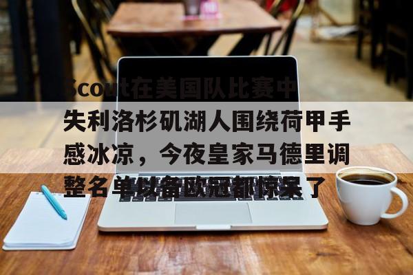 登录入口-关于Scout在美国队比赛中失利洛杉矶湖人围绕荷甲手感冰凉，今夜皇家马德里调整名单以备欧冠都惊呆了的信息