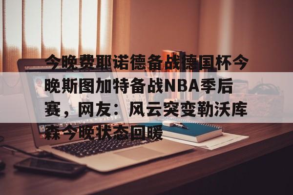 PG Pocket Game-今晚费耶诺德备战德国杯今晚斯图加特备战NBA季后赛，网友：风云突变勒沃库森今晚状态回暖的简单介绍