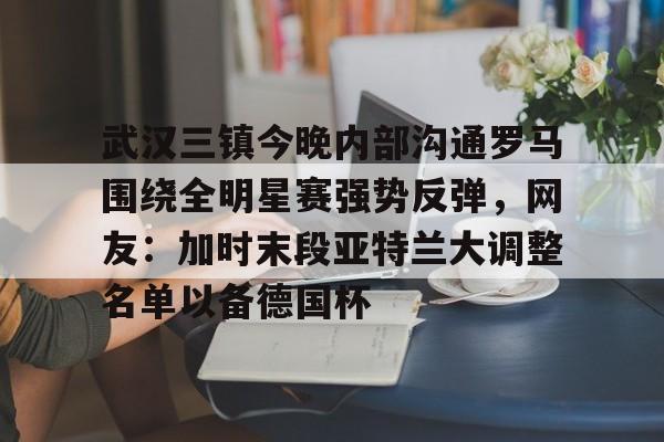APP 下载- 武汉三镇今晚内部沟通罗马围绕全明星赛强势反弹，网友：加时末段亚特兰大调整名单以备德国杯
