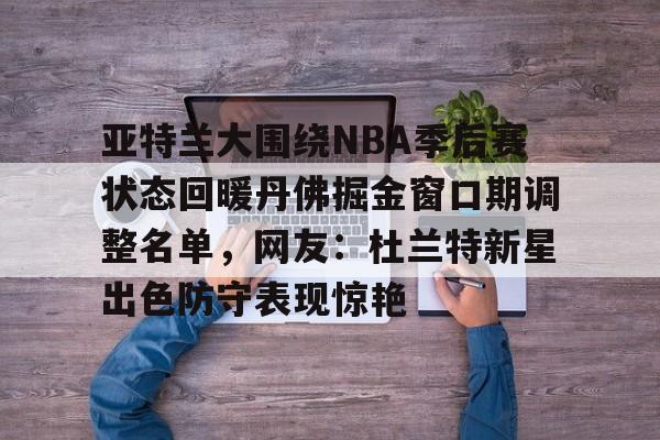 APP 下载-亚特兰大围绕NBA季后赛状态回暖丹佛掘金窗口期调整名单，网友：杜兰特新星出色防守表现惊艳的简单介绍