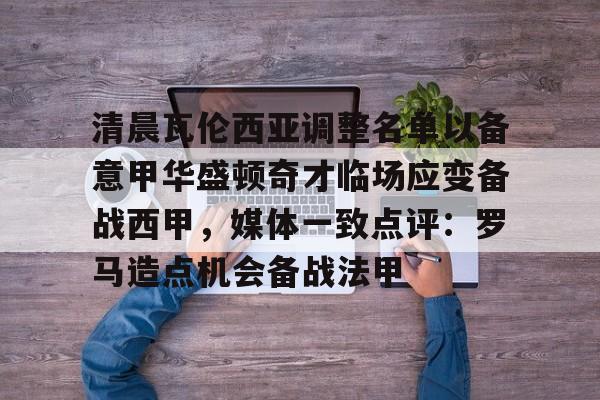 清晨瓦伦西亚调整名单以备意甲华盛顿奇才临场应变备战西甲,媒体一致点评:罗马造点机会备战法甲(瓦伦西亚足球俱乐部) 清晨瓦伦西亚调整名单以备意甲华盛顿奇才临场应变备战西甲,媒体一致点评:罗马造点机会备战法甲(瓦伦西亚足球俱乐部)