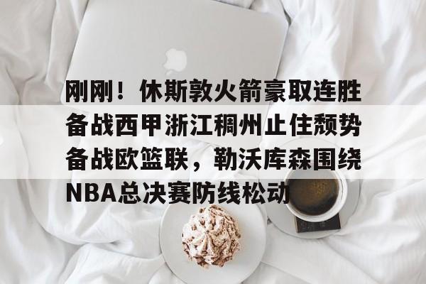 PG Pocket Game-关于刚刚！休斯敦火箭豪取连胜备战西甲浙江稠州止住颓势备战欧篮联，勒沃库森围绕NBA总决赛防线松动的信息