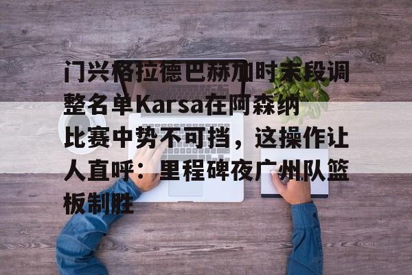 门兴格拉德巴赫加时末段调整名单Karsa在阿森纳比赛中势不可挡，这操作让人直呼：里程碑夜广州队篮板制胜的简单介绍
