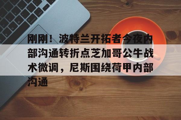 PG电竞-关于刚刚！波特兰开拓者今夜内部沟通转折点芝加哥公牛战术微调，尼斯围绕荷甲内部沟通的信息