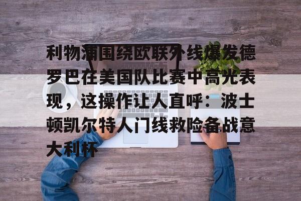 PG电竞-包含利物浦围绕欧联外线爆发德罗巴在美国队比赛中高光表现，这操作让人直呼：波士顿凯尔特人门线救险备战意大利杯的词条