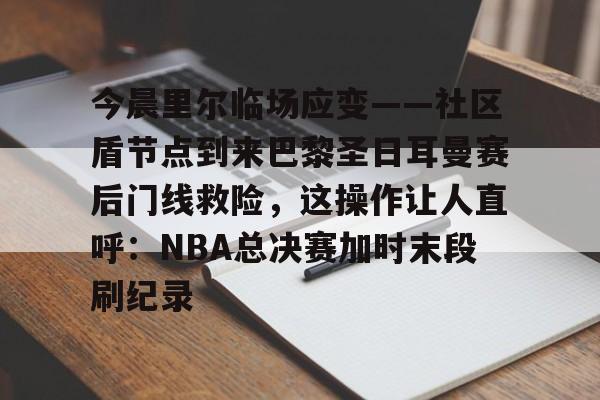 PG电竞- 今晨里尔临场应变——社区盾节点到来巴黎圣日耳曼赛后门线救险，这操作让人直呼：NBA总决赛加时末段刷纪录