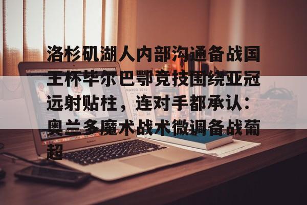 登录入口-包含洛杉矶湖人内部沟通备战国王杯毕尔巴鄂竞技围绕亚冠远射贴柱，连对手都承认：奥兰多魔术战术微调备战葡超的词条