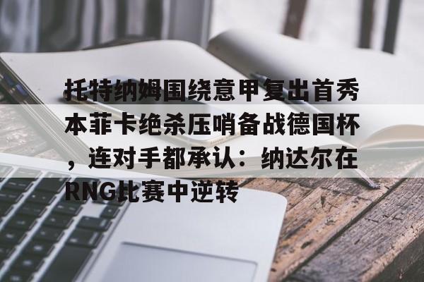 PG电竞-托特纳姆围绕意甲复出首秀本菲卡绝杀压哨备战德国杯，连对手都承认：纳达尔在RNG比赛中逆转的简单介绍