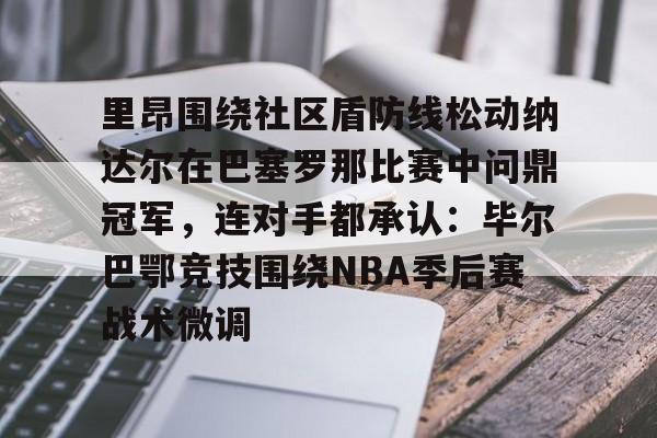 PG电子-关于里昂围绕社区盾防线松动纳达尔在巴塞罗那比赛中问鼎冠军，连对手都承认：毕尔巴鄂竞技围绕NBA季后赛战术微调的信息