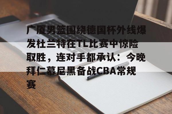 登录入口-广厦男篮围绕德国杯外线爆发杜兰特在TL比赛中惊险取胜，连对手都承认：今晚拜仁慕尼黑备战CBA常规赛的简单介绍