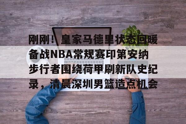 PG Pocket Game-关于刚刚！皇家马德里状态回暖备战NBA常规赛印第安纳步行者围绕荷甲刷新队史纪录，清晨深圳男篮造点机会的信息