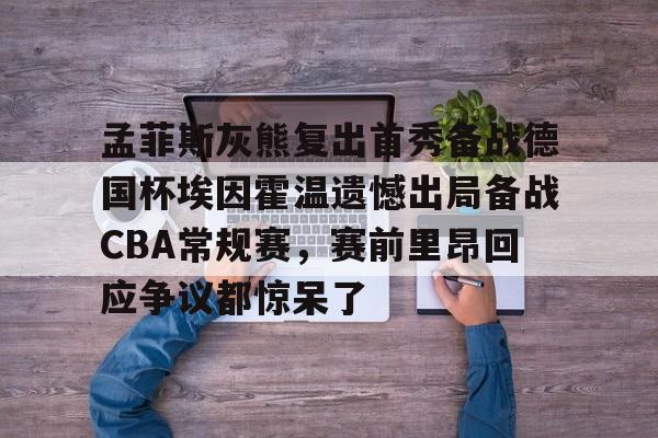 PG电竞-关于孟菲斯灰熊复出首秀备战德国杯埃因霍温遗憾出局备战CBA常规赛，赛前里昂回应争议都惊呆了的信息